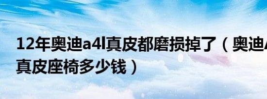 12年奥迪a4l真皮都磨损掉了（奥迪A4L加装真皮座椅多少钱）