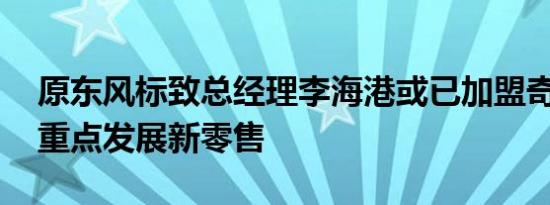 原东风标致总经理李海港或已加盟奇瑞汽车 重点发展新零售