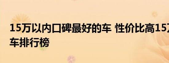 15万以内口碑最好的车 性价比高15万以内的车排行榜