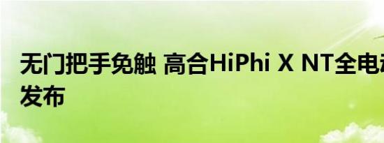 无门把手免触 高合HiPhi X NT全电动展翼门发布