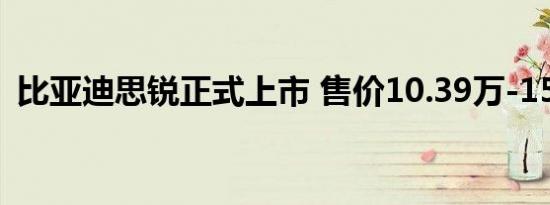 比亚迪思锐正式上市 售价10.39万-15.09万