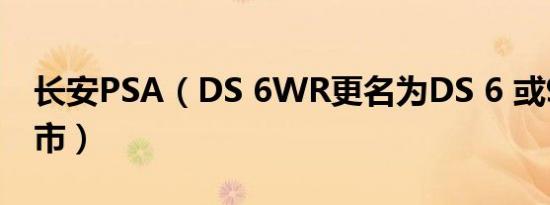 长安PSA（DS 6WR更名为DS 6 或9月27上市）