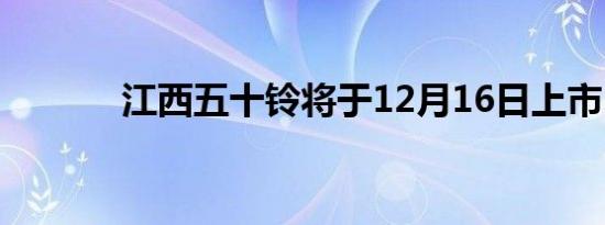 江西五十铃将于12月16日上市