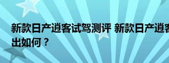 新款日产逍客试驾测评 新款日产逍客动力输出如何？