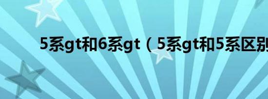 5系gt和6系gt（5系gt和5系区别）