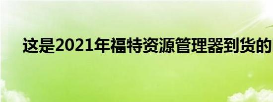 这是2021年福特资源管理器到货的时间