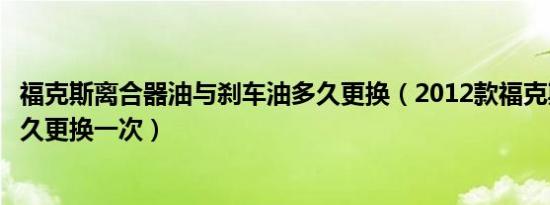 福克斯离合器油与刹车油多久更换（2012款福克斯刹车油多久更换一次）