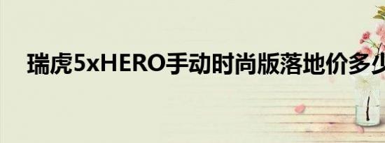 瑞虎5xHERO手动时尚版落地价多少钱？