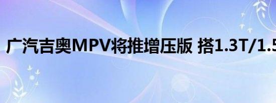 广汽吉奥MPV将推增压版 搭1.3T/1.5T引擎