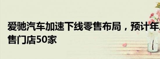 爱驰汽车加速下线零售布局，预计年底建成销售门店50家