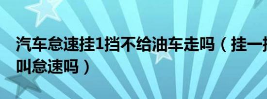 汽车怠速挂1挡不给油车走吗（挂一挡不给油叫怠速吗）