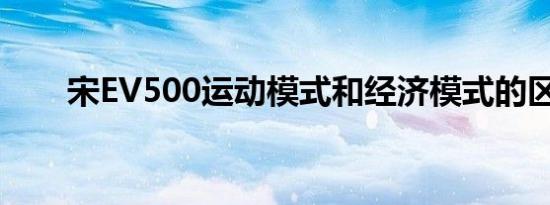 宋EV500运动模式和经济模式的区别