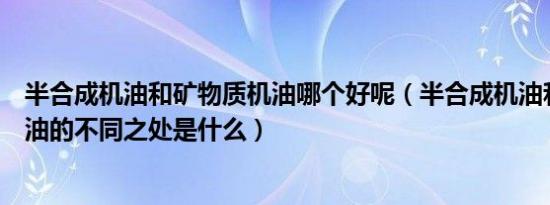 半合成机油和矿物质机油哪个好呢（半合成机油和矿物质机油的不同之处是什么）