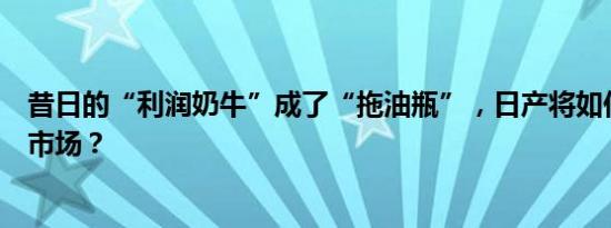 昔日的“利润奶牛”成了“拖油瓶”，日产将如何复苏北美市场？