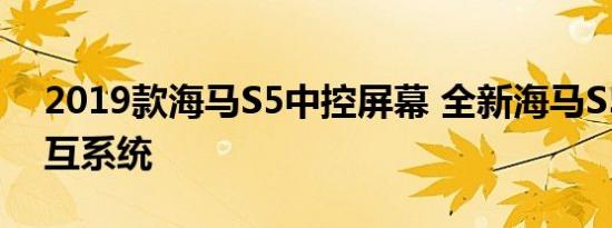 2019款海马S5中控屏幕 全新海马S5人机交互系统