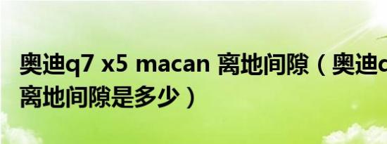 奥迪q7 x5 macan 离地间隙（奥迪q7的最小离地间隙是多少）