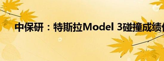 中保研：特斯拉Model 3碰撞成绩优秀