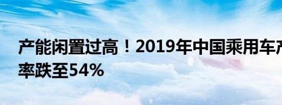 产能闲置过高！2019年中国乘用车产能利用率跌至54%