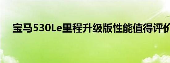 宝马530Le里程升级版性能值得评价吗？