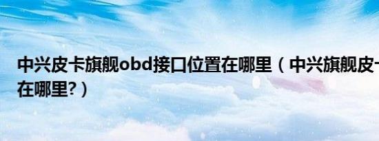 中兴皮卡旗舰obd接口位置在哪里（中兴旗舰皮卡obd位置在哪里?）