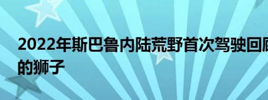 2022年斯巴鲁内陆荒野首次驾驶回顾泥土中的狮子