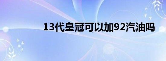 13代皇冠可以加92汽油吗