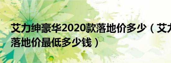 艾力绅豪华2020款落地价多少（艾力绅国VI落地价最低多少钱）