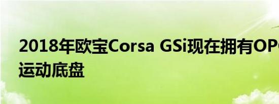 2018年欧宝Corsa GSi现在拥有OPC变体的运动底盘