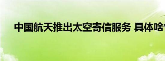 中国航天推出太空寄信服务 具体啥情况