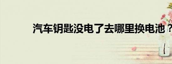 汽车钥匙没电了去哪里换电池？