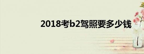 2018考b2驾照要多少钱