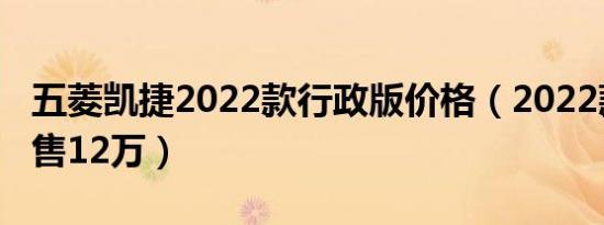 五菱凯捷2022款行政版价格（2022款凯捷仅售12万）