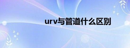 urv与管道什么区别