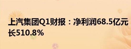 上汽集团Q1财报：净利润68.5亿元，同比增长510.8%