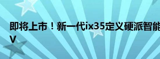 即将上市！新一代ix35定义硬派智能网联SUV