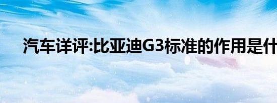 汽车详评:比亚迪G3标准的作用是什么？