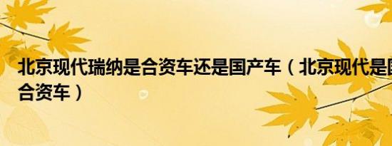 北京现代瑞纳是合资车还是国产车（北京现代是国产车还是合资车）