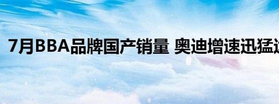 7月BBA品牌国产销量 奥迪增速迅猛达29%