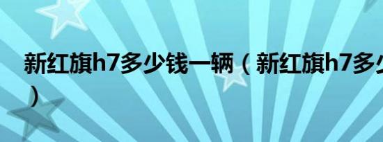 新红旗h7多少钱一辆（新红旗h7多少钱一辆）