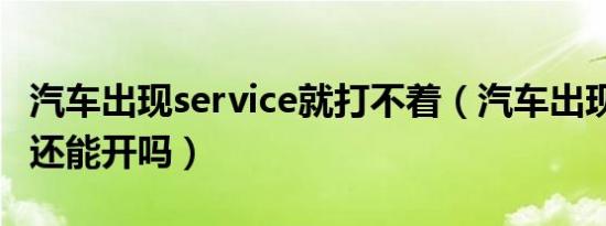 汽车出现service就打不着（汽车出现service还能开吗）