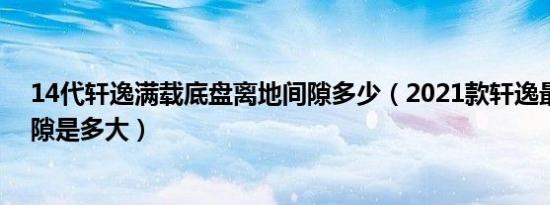 14代轩逸满载底盘离地间隙多少（2021款轩逸最小离地间隙是多大）