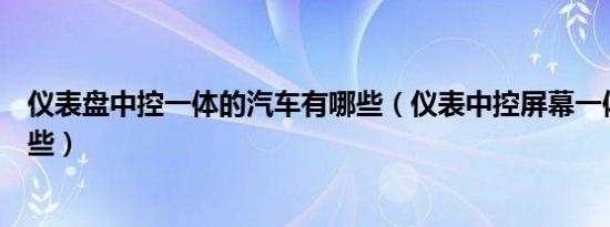 仪表盘中控一体的汽车有哪些（仪表中控屏幕一体的车有哪些）