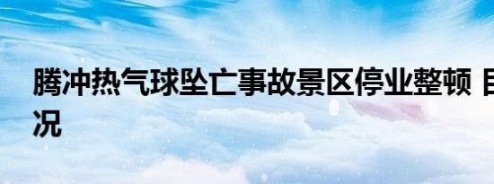 腾冲热气球坠亡事故景区停业整顿 目前啥情况