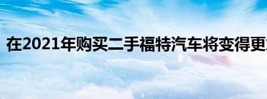 在2021年购买二手福特汽车将变得更加容易