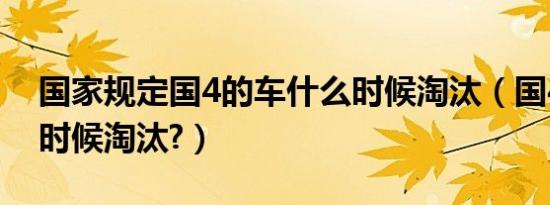 国家规定国4的车什么时候淘汰（国4车什么时候淘汰?）