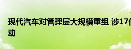 现代汽车对管理层大规模重组 涉17位高层变动