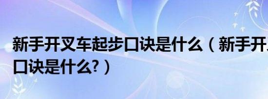 新手开叉车起步口诀是什么（新手开叉车起步口诀是什么?）