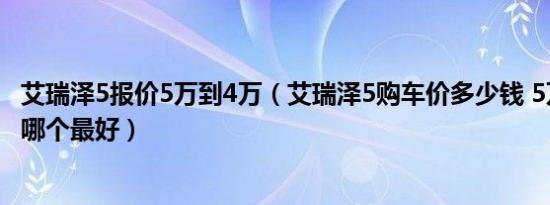 艾瑞泽5报价5万到4万（艾瑞泽5购车价多少钱 5万左右轿车哪个最好）