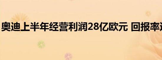 奥迪上半年经营利润28亿欧元 回报率达8.9%