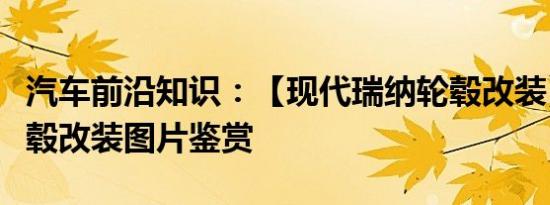 汽车前沿知识：【现代瑞纳轮毂改装】瑞纳轮毂改装图片鉴赏